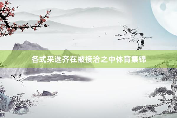 各式采选齐在被接洽之中体育集锦