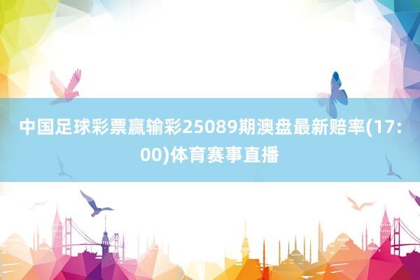 中国足球彩票赢输彩25089期澳盘最新赔率(17:00)体育赛事直播