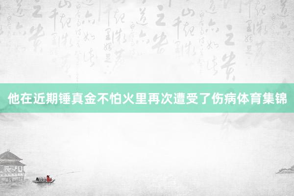 他在近期锤真金不怕火里再次遭受了伤病体育集锦