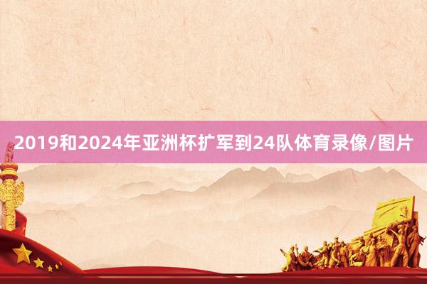 2019和2024年亚洲杯扩军到24队体育录像/图片