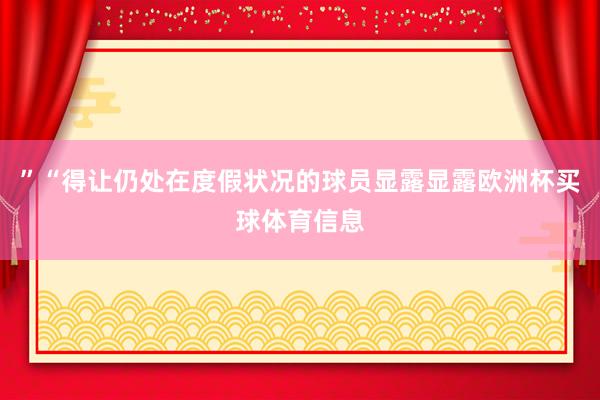 ”“得让仍处在度假状况的球员显露显露欧洲杯买球体育信息