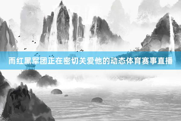 而红黑军团正在密切关爱他的动态体育赛事直播