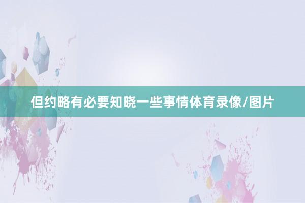但约略有必要知晓一些事情体育录像/图片