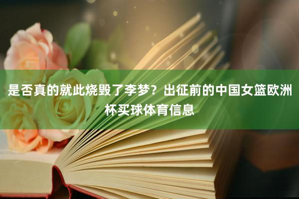 是否真的就此烧毁了李梦？出征前的中国女篮欧洲杯买球体育信息