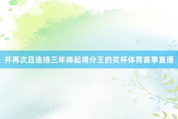 并再次且连络三年捧起得分王的奖杯体育赛事直播