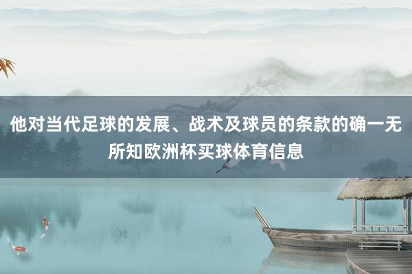 他对当代足球的发展、战术及球员的条款的确一无所知欧洲杯买球体育信息