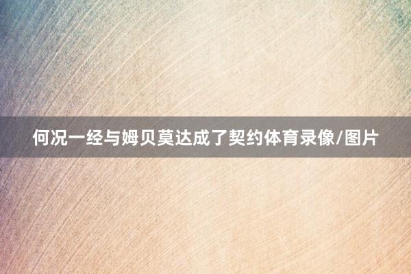 何况一经与姆贝莫达成了契约体育录像/图片