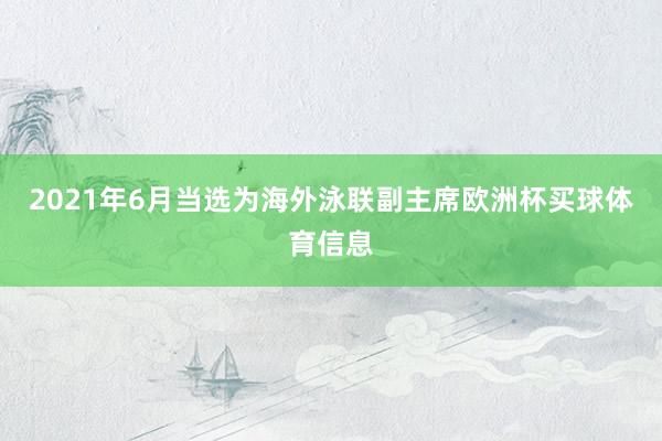 2021年6月当选为海外泳联副主席欧洲杯买球体育信息