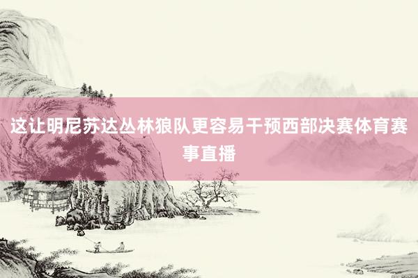 这让明尼苏达丛林狼队更容易干预西部决赛体育赛事直播