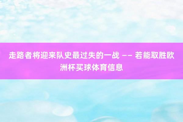 走路者将迎来队史最过失的一战 —— 若能取胜欧洲杯买球体育信息