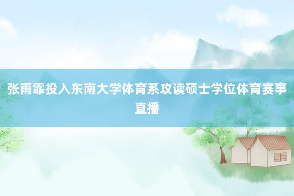 张雨霏投入东南大学体育系攻读硕士学位体育赛事直播