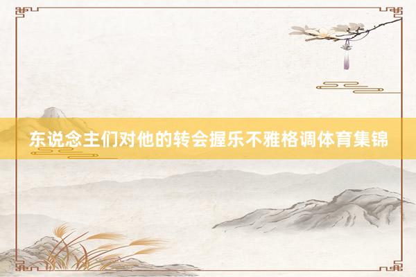 东说念主们对他的转会握乐不雅格调体育集锦