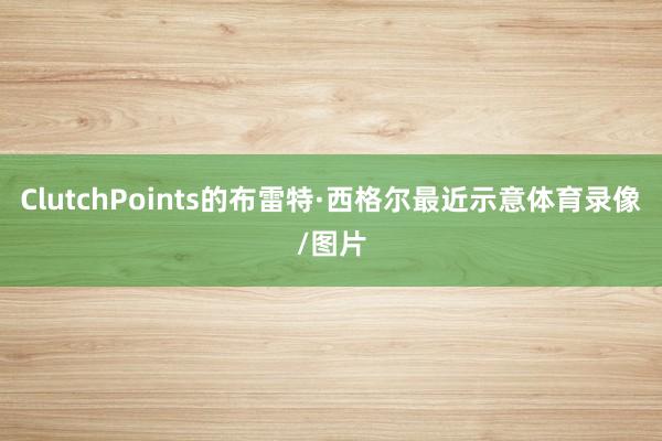 ClutchPoints的布雷特·西格尔最近示意体育录像/图片