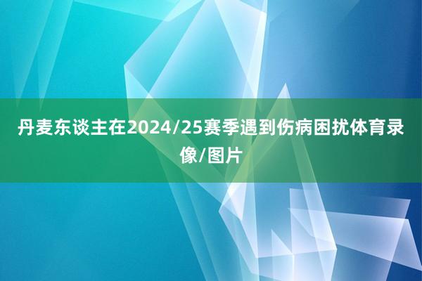 丹麦东谈主在2024/25赛季遇到伤病困扰体育录像/图片