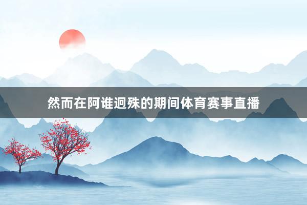 然而在阿谁迥殊的期间体育赛事直播