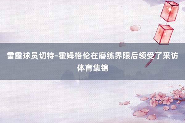 雷霆球员切特-霍姆格伦在磨练界限后领受了采访体育集锦