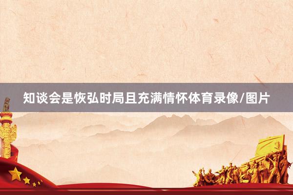 知谈会是恢弘时局且充满情怀体育录像/图片