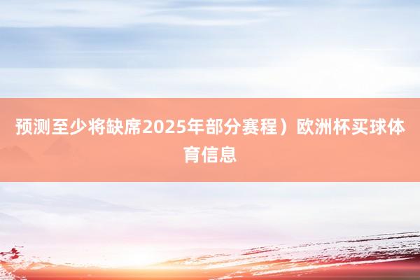 预测至少将缺席2025年部分赛程）欧洲杯买球体育信息