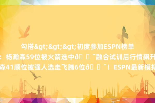勾搭>>>初度参加ESPN榜单！ESPN选秀模拟名次更新：杨瀚森59位被火箭选中😯融合试训后行情飙升！ESPN模拟选秀：杨瀚森41顺位被强人选走飞腾6位😯！ESPN最新模拟选秀：杨瀚森35顺位被76东谈主选走			杨瀚森告示参加NBA选秀    体育集锦
