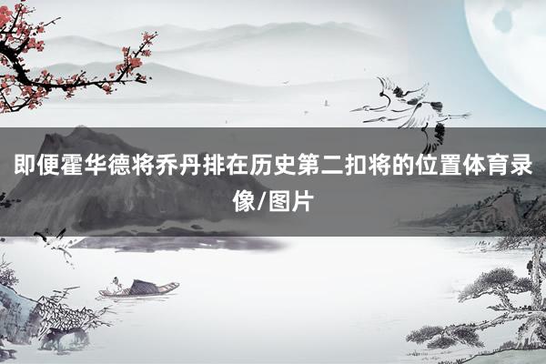 即便霍华德将乔丹排在历史第二扣将的位置体育录像/图片