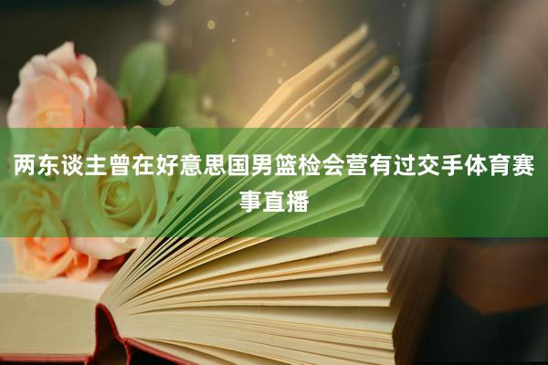 两东谈主曾在好意思国男篮检会营有过交手体育赛事直播