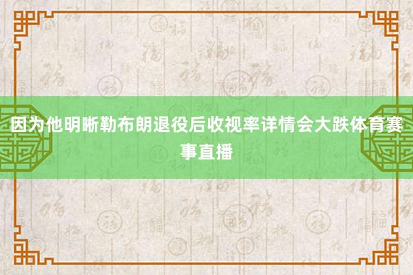 因为他明晰勒布朗退役后收视率详情会大跌体育赛事直播