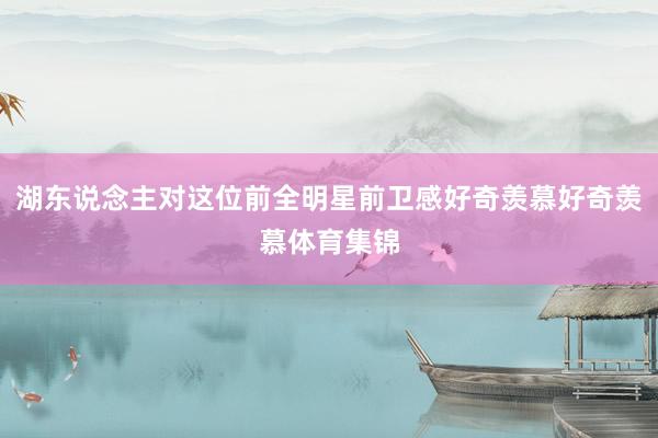 湖东说念主对这位前全明星前卫感好奇羡慕好奇羡慕体育集锦