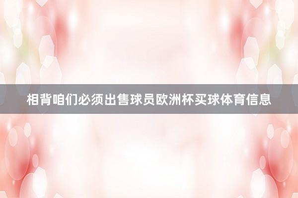 相背咱们必须出售球员欧洲杯买球体育信息