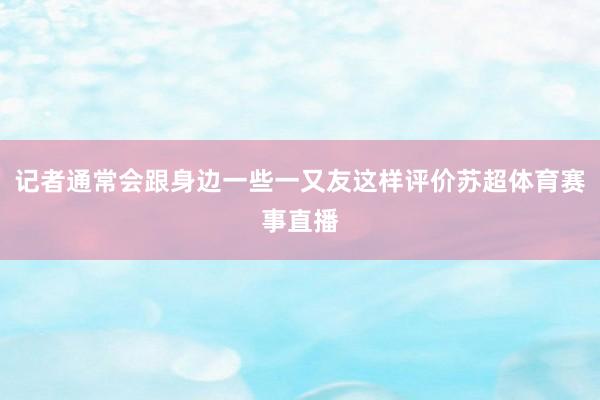 记者通常会跟身边一些一又友这样评价苏超体育赛事直播