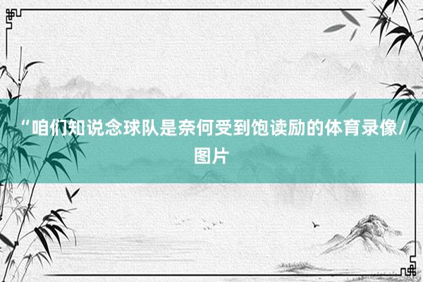 “咱们知说念球队是奈何受到饱读励的体育录像/图片