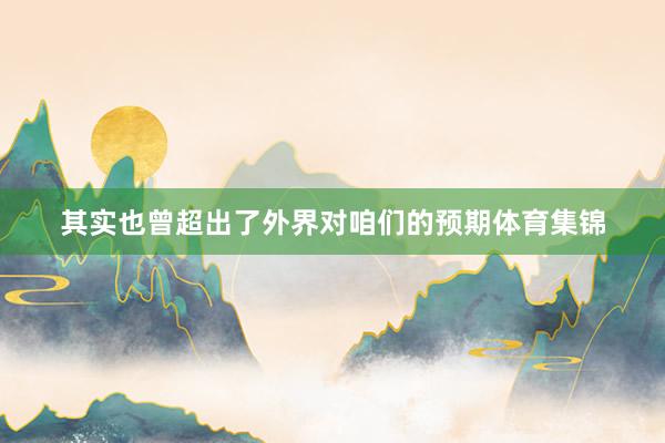 其实也曾超出了外界对咱们的预期体育集锦