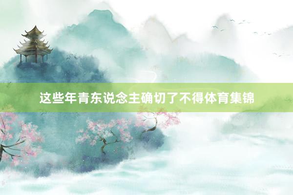 这些年青东说念主确切了不得体育集锦