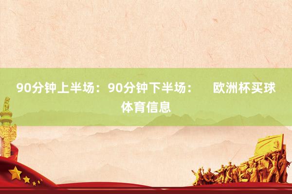 90分钟上半场：90分钟下半场：    欧洲杯买球体育信息