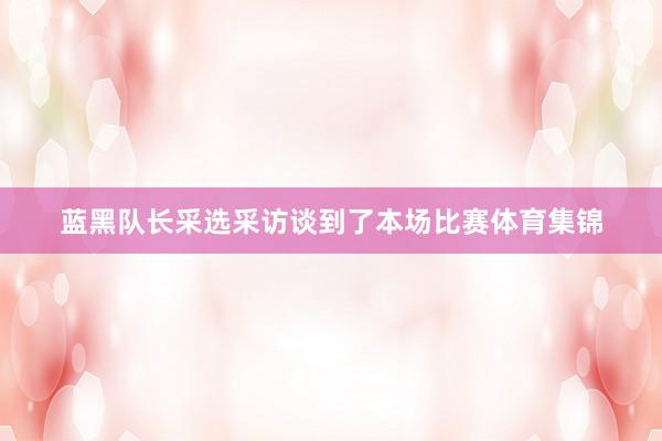 蓝黑队长采选采访谈到了本场比赛体育集锦