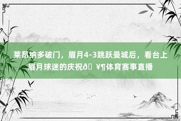 莱昂纳多破门，眉月4-3跳跃曼城后，看台上眉月球迷的庆祝🥶体育赛事直播
