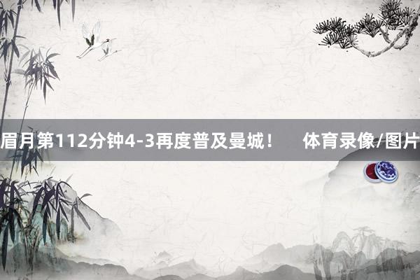 眉月第112分钟4-3再度普及曼城！    体育录像/图片