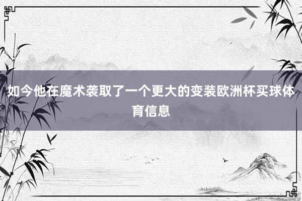 如今他在魔术袭取了一个更大的变装欧洲杯买球体育信息