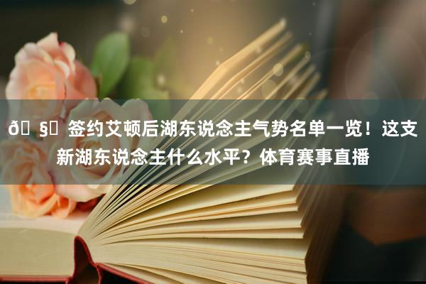 🧐签约艾顿后湖东说念主气势名单一览！这支新湖东说念主什么水平？体育赛事直播