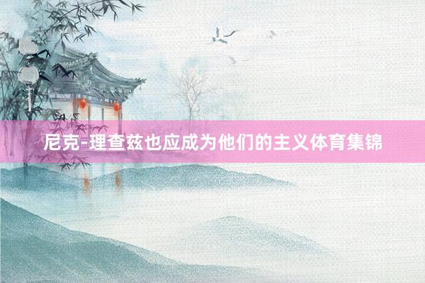 尼克-理查兹也应成为他们的主义体育集锦