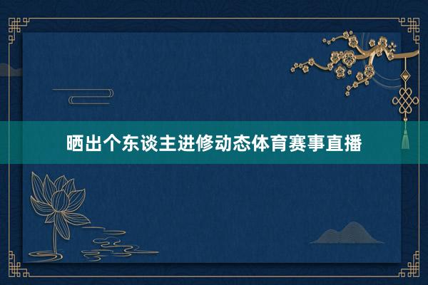 晒出个东谈主进修动态体育赛事直播