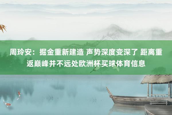 周玲安：掘金重新建造 声势深度变深了 距离重返巅峰并不远处欧洲杯买球体育信息