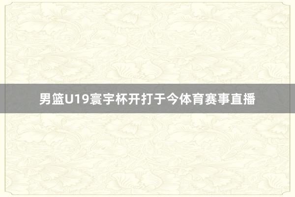 男篮U19寰宇杯开打于今体育赛事直播