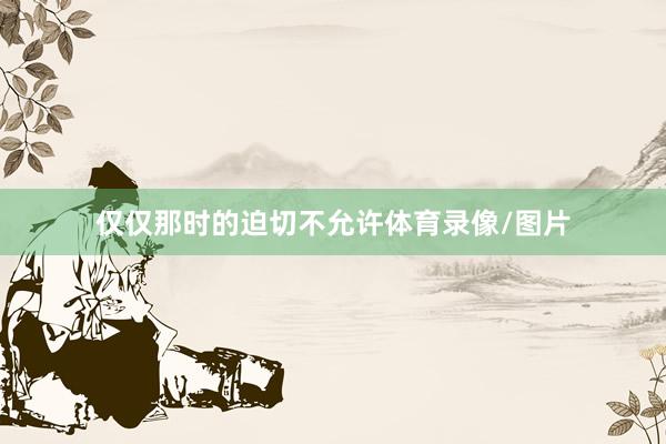 仅仅那时的迫切不允许体育录像/图片