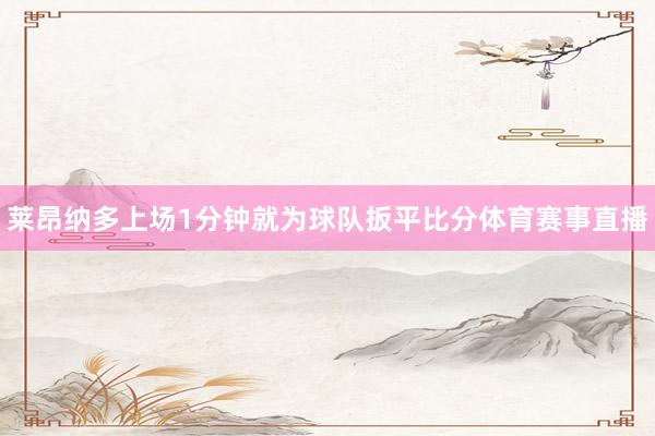 莱昂纳多上场1分钟就为球队扳平比分体育赛事直播