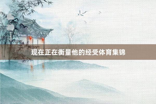 现在正在衡量他的经受体育集锦
