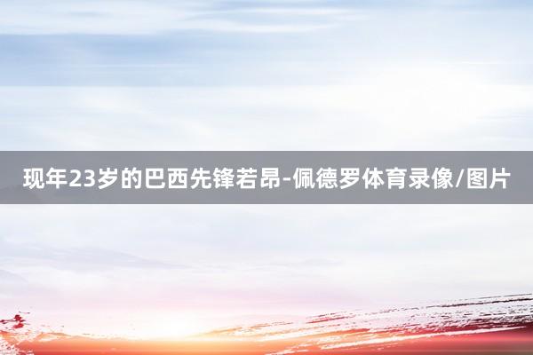 现年23岁的巴西先锋若昂-佩德罗体育录像/图片