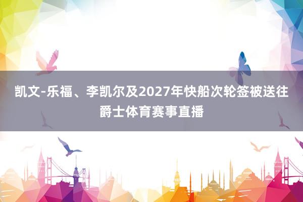 凯文-乐福、李凯尔及2027年快船次轮签被送往爵士体育赛事直播