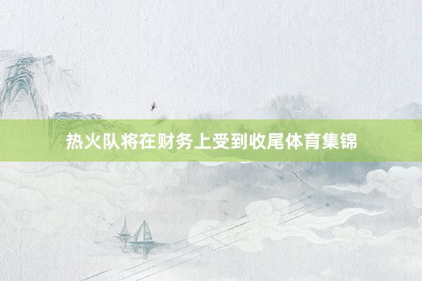 热火队将在财务上受到收尾体育集锦
