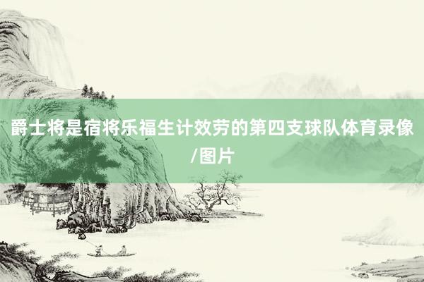 爵士将是宿将乐福生计效劳的第四支球队体育录像/图片