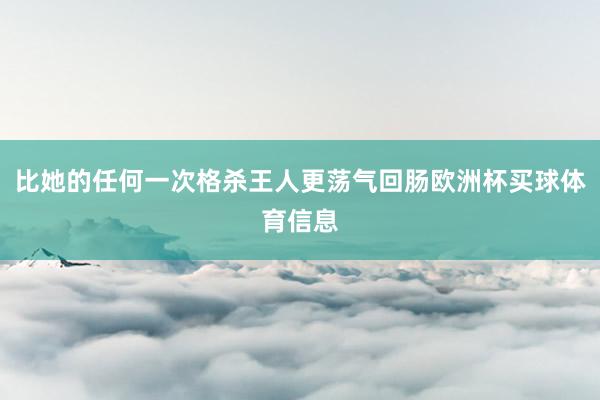 比她的任何一次格杀王人更荡气回肠欧洲杯买球体育信息